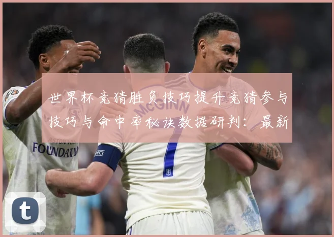 世界杯竞猜胜负技巧提升竞猜参与技巧与命中率秘诀数据研判：最新赛事动态与深度分析