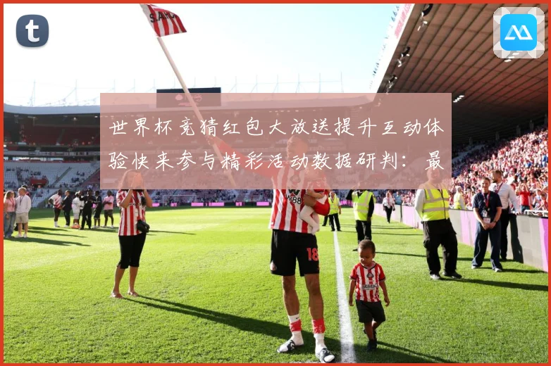 世界杯竞猜红包大放送提升互动体验快来参与精彩活动数据研判：最新赛事动态与深度分析