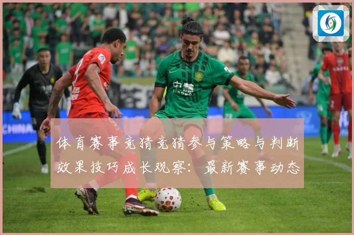 体育赛事竞猜竞猜参与策略与判断效果技巧成长观察：最新赛事动态与深度分析