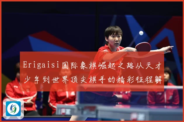 Erigaisi国际象棋崛起之路从天才少年到世界顶尖棋手的精彩征程解析：最新赛事动态与深度分析