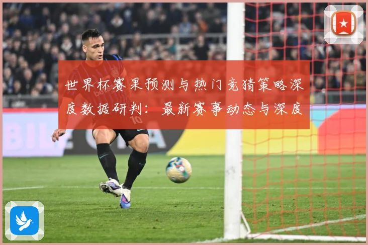 世界杯赛果预测与热门竞猜策略深度数据研判：最新赛事动态与深度分析