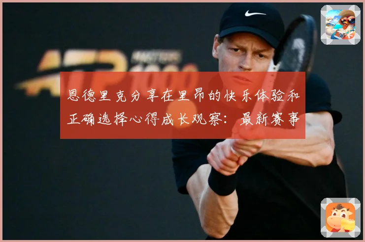 恩德里克分享在里昂的快乐体验和正确选择心得成长观察：最新赛事动态与深度分析
