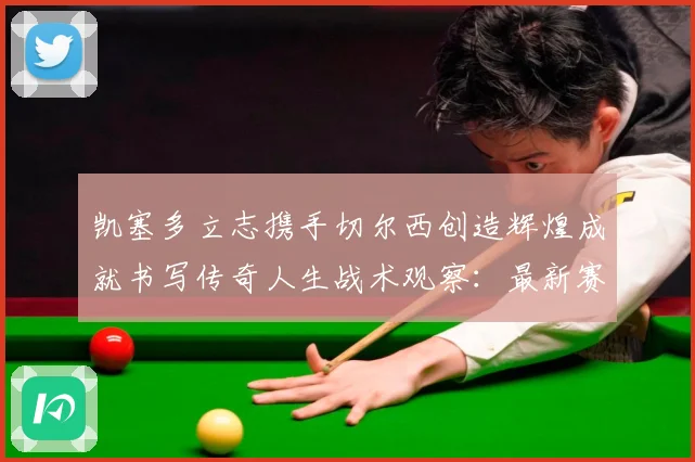 凯塞多立志携手切尔西创造辉煌成就书写传奇人生战术观察：最新赛事动态与深度分析