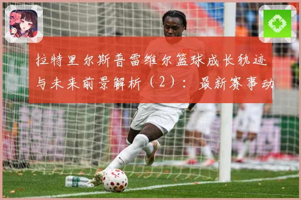 拉特里尔斯普雷维尔篮球成长轨迹与未来前景解析（2）：最新赛事动态与深度分析