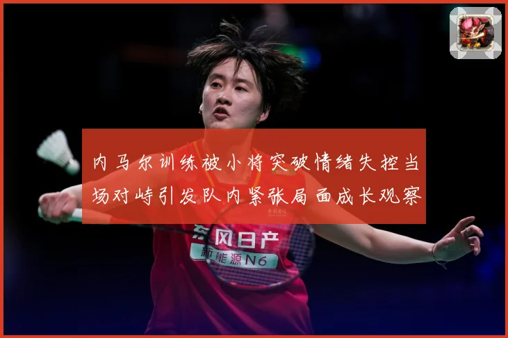 内马尔训练被小将突破情绪失控当场对峙引发队内紧张局面成长观察：最新赛事动态与深度分析