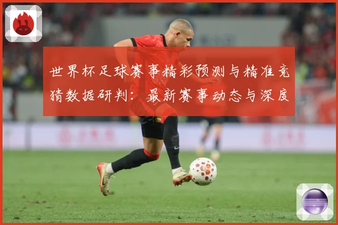 世界杯足球赛事精彩预测与精准竞猜数据研判：最新赛事动态与深度分析