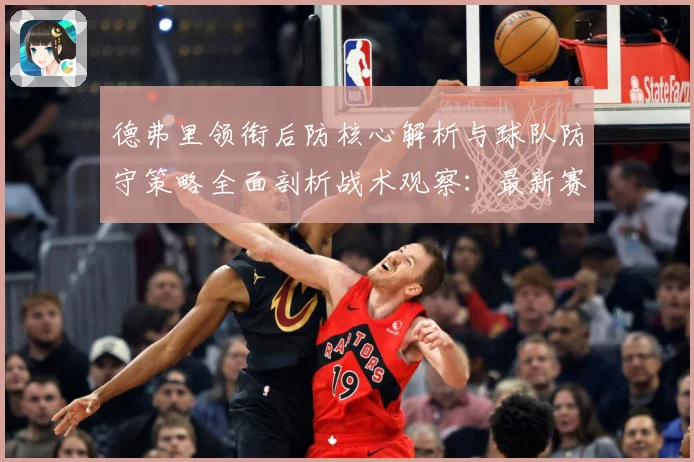德弗里领衔后防核心解析与球队防守策略全面剖析战术观察：最新赛事动态与深度分析