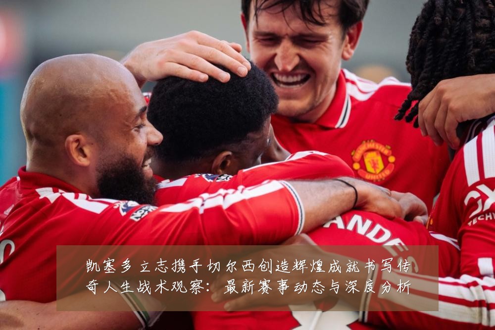凯塞多立志携手切尔西创造辉煌成就书写传奇人生战术观察：最新赛事动态与深度分析