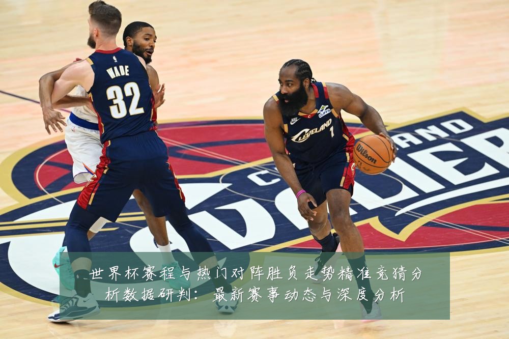 世界杯赛程与热门对阵胜负走势精准竞猜分析数据研判:最新赛事动态与深度分析