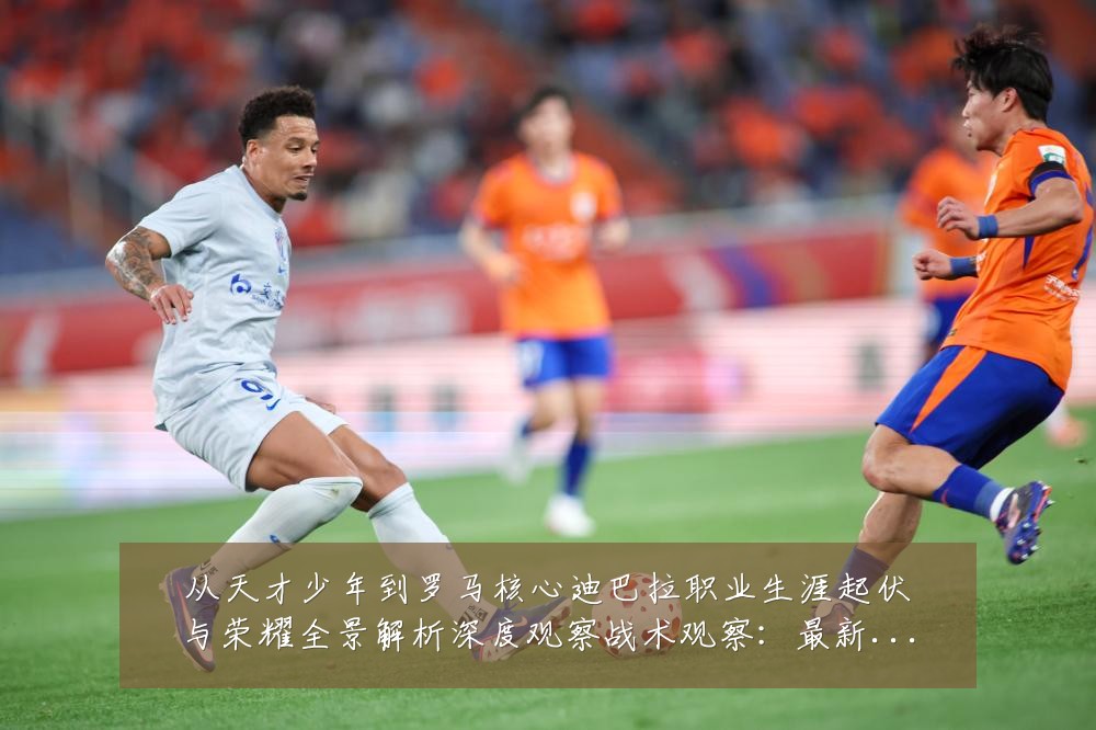 从天才少年到罗马核心迪巴拉职业生涯起伏与荣耀全景解析深度观察战术观察:最新赛事动态与深度分析