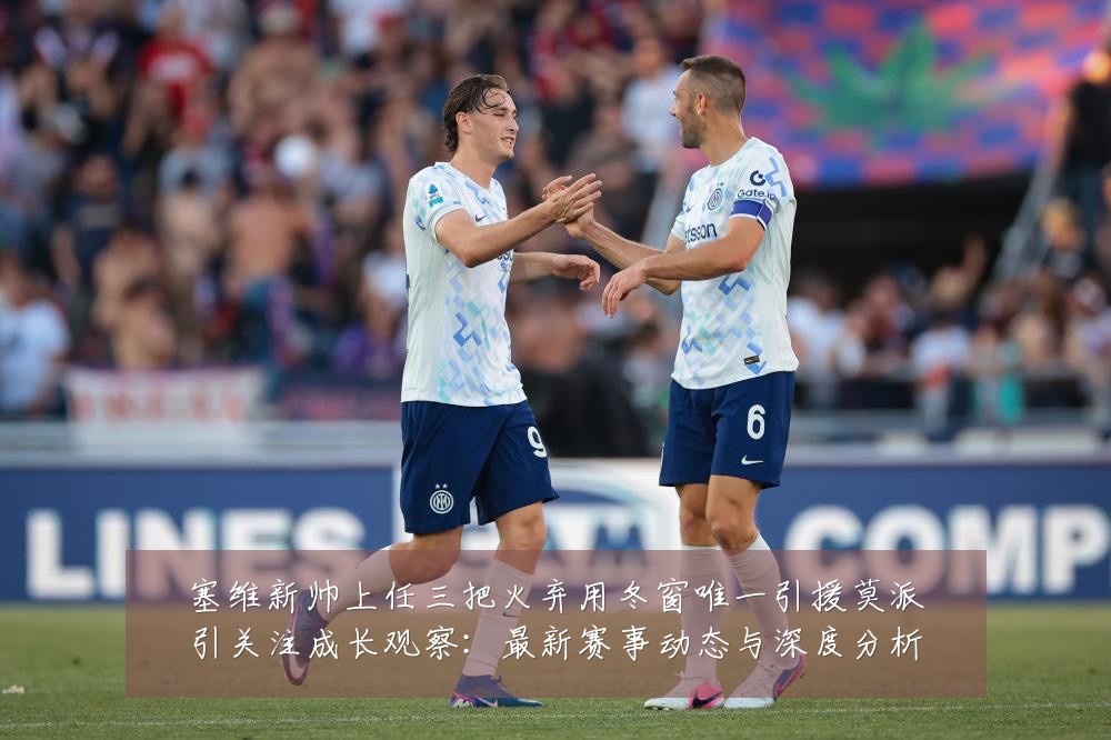 塞维新帅上任三把火弃用冬窗唯一引援莫派引关注成长观察:最新赛事动态与深度分析