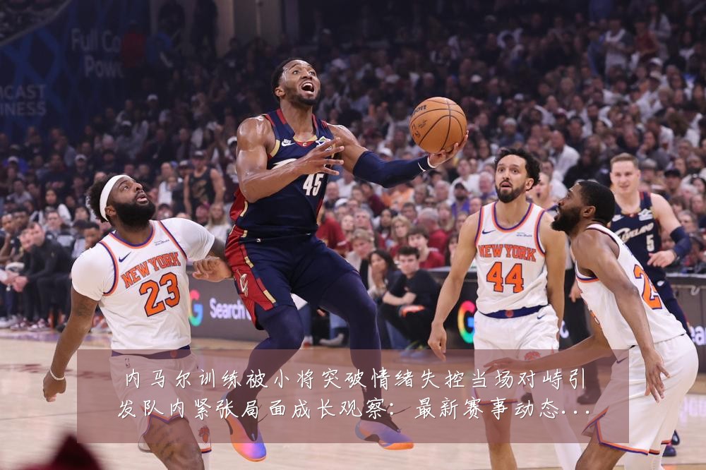 内马尔训练被小将突破情绪失控当场对峙引发队内紧张局面成长观察:最新赛事动态与深度分析
