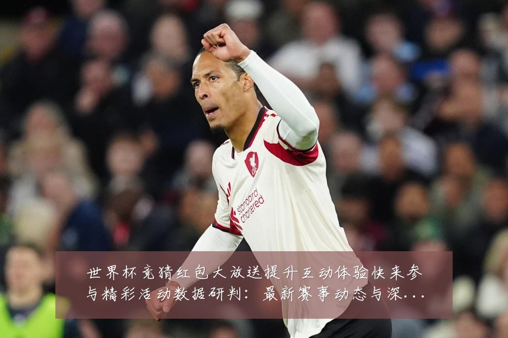 世界杯竞猜红包大放送提升互动体验快来参与精彩活动数据研判:最新赛事动态与深度分析