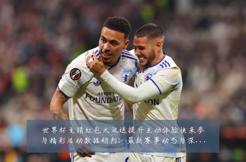 世界杯竞猜红包大放送提升互动体验快来参与精彩活动数据研判:最新赛事动态与深度分析