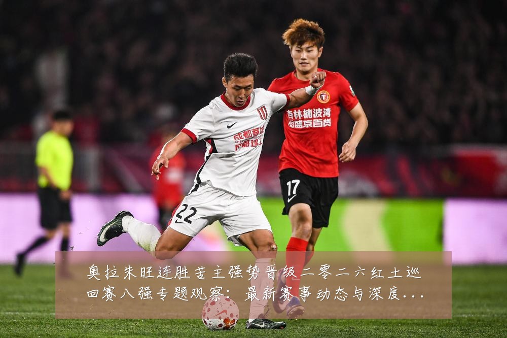 奥拉朱旺连胜苦主强势晋级二零二六红土巡回赛八强专题观察:最新赛事动态与深度分析